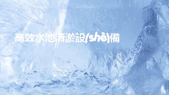 高效水池清淤設(shè)備，環(huán)保清潔新選擇！